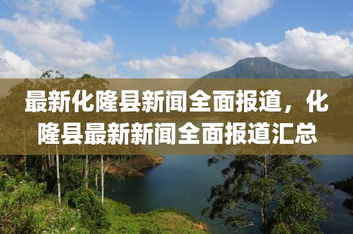 最新化隆縣新聞全面報道，化隆縣最新新聞全面報道匯總