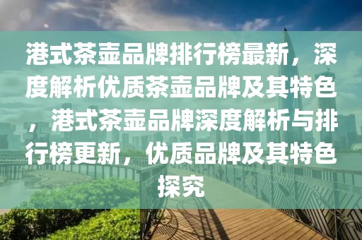 港式茶壺品牌排行榜最新，深度解析優質茶壺品牌及其特色，港式茶壺品牌深度解析與排行榜更新，優質品牌及其特色探究