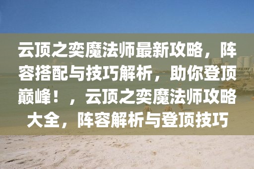 云頂之奕魔法師最新攻略，陣容搭配與技巧解析，助你登頂巔峰！，云頂之奕魔法師攻略大全，陣容解析與登頂技巧