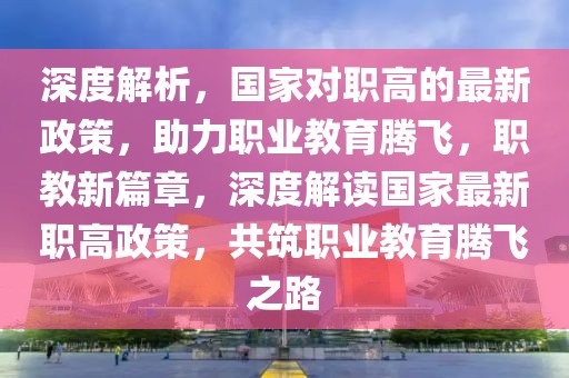 深度解析，國家對(duì)職高的最新政策，助力職業(yè)教育騰飛，職教新篇章，深度解讀國家最新職高政策，共筑職業(yè)教育騰飛之路