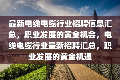 最新電線電纜行業招聘信息匯總，職業發展的黃金機會，電線電纜行業最新招聘匯總，職業發展的黃金機遇