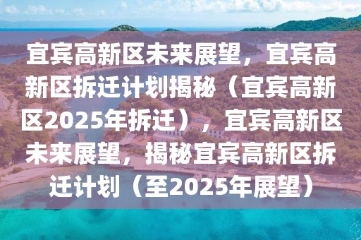 宜賓高新區未來展望，宜賓高新區拆遷計劃揭秘（宜賓高新區2025年拆遷），宜賓高新區未來展望，揭秘宜賓高新區拆遷計劃（至2025年展望）