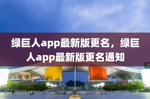 綠巨人app最新版更名，綠巨人app最新版更名通知