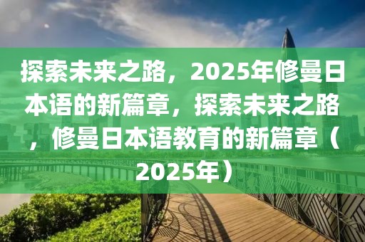 探索未來之路，2025年修曼日本語的新篇章，探索未來之路，修曼日本語教育的新篇章（2025年）