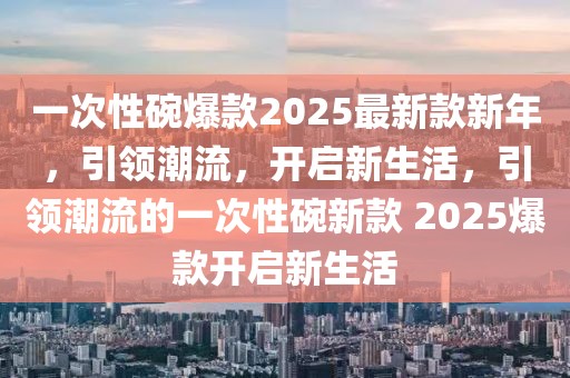 一次性碗爆款2025最新款新年，引領潮流，開啟新生活，引領潮流的一次性碗新款 2025爆款開啟新生活