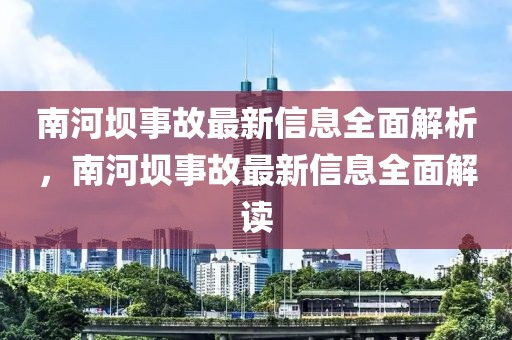 南河壩事故最新信息全面解析，南河壩事故最新信息全面解讀