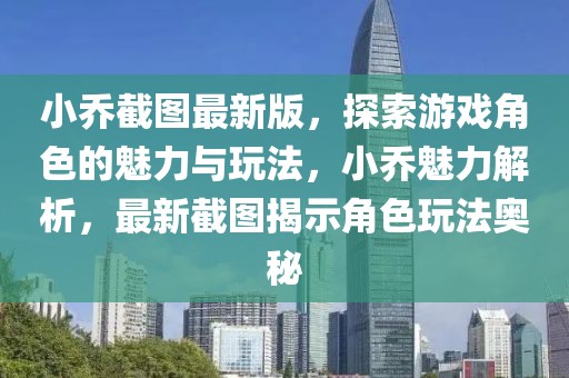 小喬截圖最新版，探索游戲角色的魅力與玩法，小喬魅力解析，最新截圖揭示角色玩法奧秘