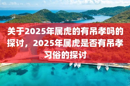 關于2025年屬虎的有吊孝嗎的探討，2025年屬虎是否有吊孝習俗的探討