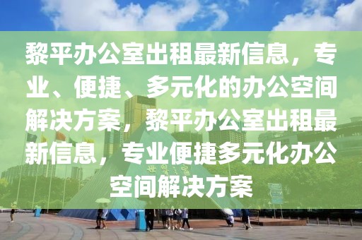 黎平辦公室出租最新信息，專業(yè)、便捷、多元化的辦公空間解決方案，黎平辦公室出租最新信息，專業(yè)便捷多元化辦公空間解決方案