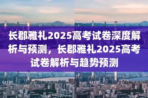 長郡雅禮2025高考試卷深度解析與預(yù)測，長郡雅禮2025高考試卷解析與趨勢預(yù)測