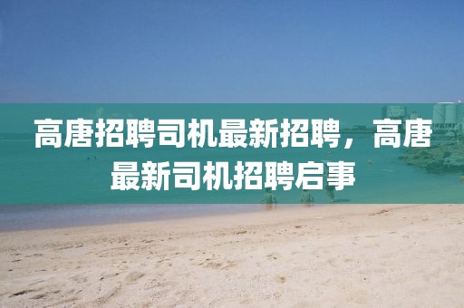 高唐招聘司機最新招聘，高唐最新司機招聘啟事