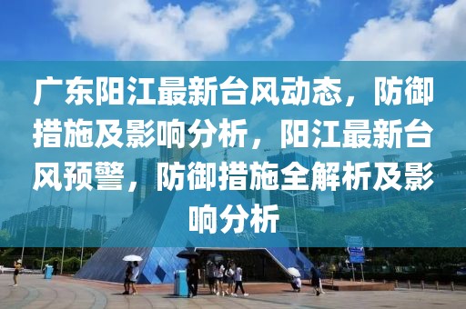 廣東陽江最新臺風(fēng)動態(tài)，防御措施及影響分析，陽江最新臺風(fēng)預(yù)警，防御措施全解析及影響分析