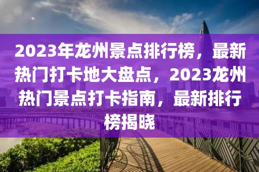 2023年龍州景點排行榜，最新熱門打卡地大盤點，2023龍州熱門景點打卡指南，最新排行榜揭曉