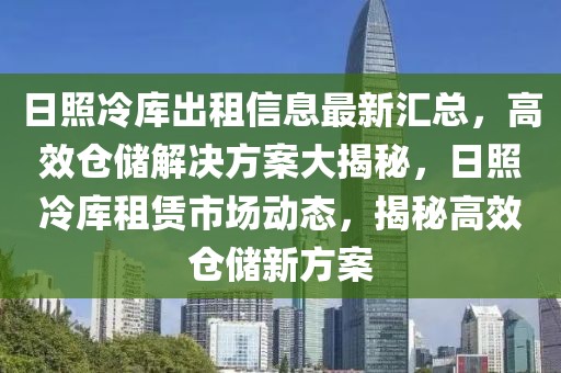 日照冷庫出租信息最新匯總，高效倉儲解決方案大揭秘，日照冷庫租賃市場動態，揭秘高效倉儲新方案