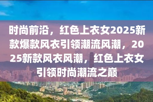 時(shí)尚前沿，紅色上衣女2025新款爆款風(fēng)衣引領(lǐng)潮流風(fēng)潮，2025新款風(fēng)衣風(fēng)潮，紅色上衣女引領(lǐng)時(shí)尚潮流之巔