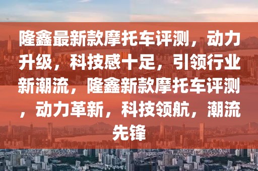 隆鑫最新款摩托車評測，動力升級，科技感十足，引領行業新潮流，隆鑫新款摩托車評測，動力革新，科技領航，潮流先鋒