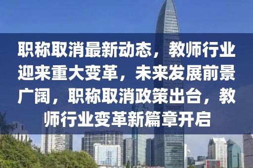 職稱取消最新動態(tài)，教師行業(yè)迎來重大變革，未來發(fā)展前景廣闊，職稱取消政策出臺，教師行業(yè)變革新篇章開啟