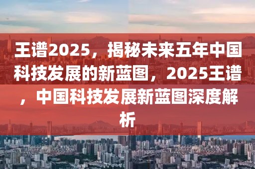 王譜2025，揭秘未來五年中國科技發(fā)展的新藍(lán)圖，2025王譜，中國科技發(fā)展新藍(lán)圖深度解析