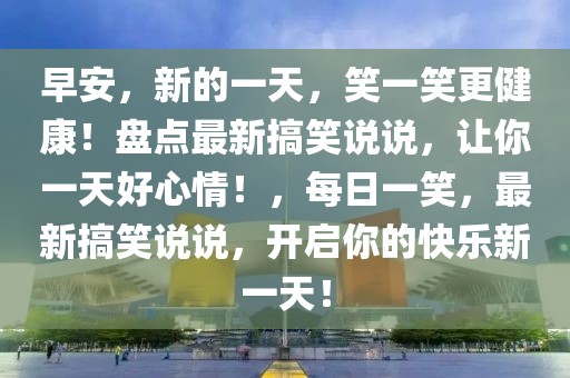 早安，新的一天，笑一笑更健康！盤點(diǎn)最新搞笑說說，讓你一天好心情！，每日一笑，最新搞笑說說，開啟你的快樂新一天！