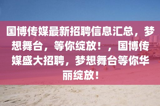 國博傳媒最新招聘信息匯總，夢想舞臺，等你綻放！，國博傳媒盛大招聘，夢想舞臺等你華麗綻放！