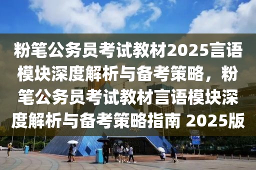 粉筆公務員考試教材2025言語模塊深度解析與備考策略，粉筆公務員考試教材言語模塊深度解析與備考策略指南 2025版