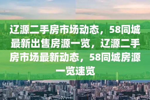 遼源二手房市場動態，58同城最新出售房源一覽，遼源二手房市場最新動態，58同城房源一覽速覽