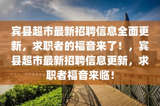 賓縣超市最新招聘信息全面更新，求職者的福音來了！，賓縣超市最新招聘信息更新，求職者福音來臨！