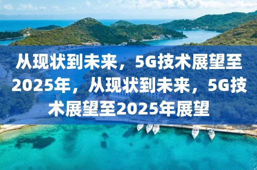 從現狀到未來，5G技術展望至2025年，從現狀到未來，5G技術展望至2025年展望