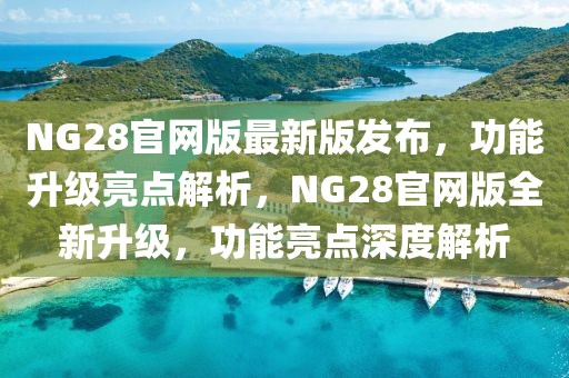 NG28官網(wǎng)版最新版發(fā)布，功能升級(jí)亮點(diǎn)解析，NG28官網(wǎng)版全新升級(jí)，功能亮點(diǎn)深度解析