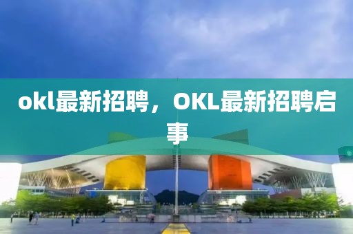 okl最新招聘，OKL最新招聘啟事