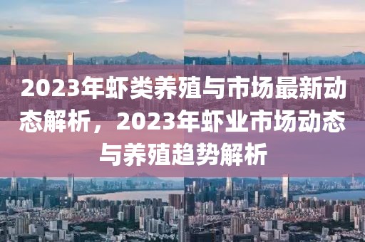 2023年蝦類(lèi)養(yǎng)殖與市場(chǎng)最新動(dòng)態(tài)解析，2023年蝦業(yè)市場(chǎng)動(dòng)態(tài)與養(yǎng)殖趨勢(shì)解析