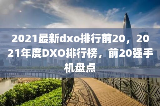 2021最新dxo排行前20，2021年度DXO排行榜，前20強手機盤點