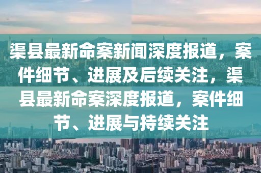 渠縣最新命案新聞深度報道，案件細節、進展及后續關注，渠縣最新命案深度報道，案件細節、進展與持續關注