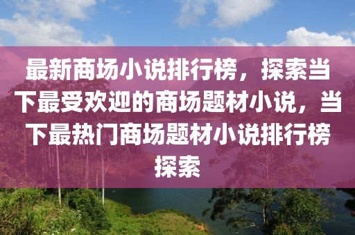 最新商場小說排行榜，探索當下最受歡迎的商場題材小說，當下最熱門商場題材小說排行榜探索