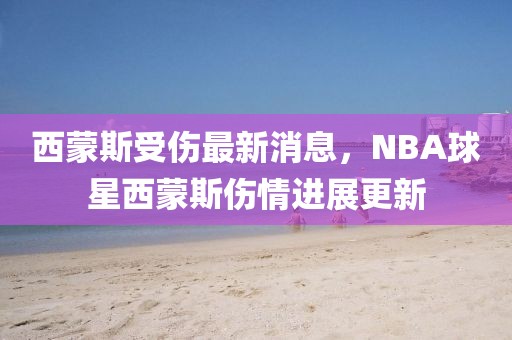 西蒙斯受傷最新消息，NBA球星西蒙斯傷情進展更新