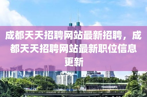 成都天天招聘網(wǎng)站最新招聘，成都天天招聘網(wǎng)站最新職位信息更新