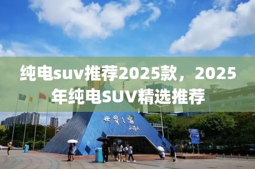 純電suv推薦2025款，2025年純電SUV精選推薦