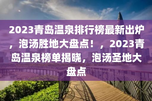 2023青島溫泉排行榜最新出爐，泡湯勝地大盤點！，2023青島溫泉榜單揭曉，泡湯圣地大盤點