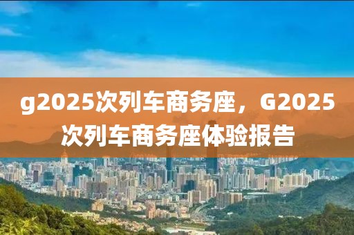 g2025次列車商務座，G2025次列車商務座體驗報告