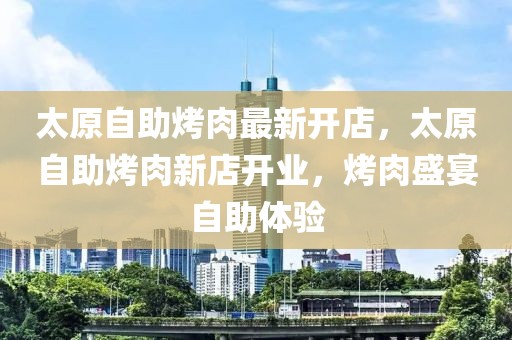 太原自助烤肉最新開店，太原自助烤肉新店開業(yè)，烤肉盛宴自助體驗