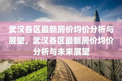 武漢各區最新房價均價分析與展望，武漢各區最新房價均價分析與未來展望