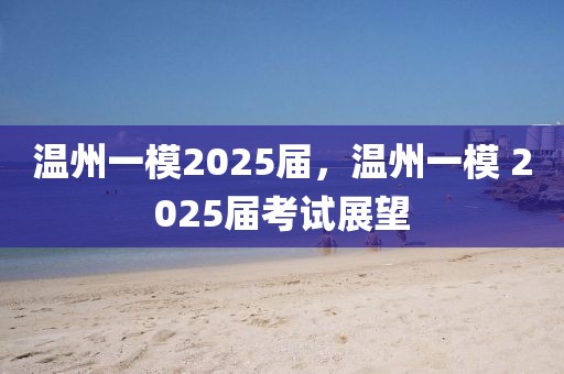 溫州一模2025屆，溫州一模 2025屆考試展望