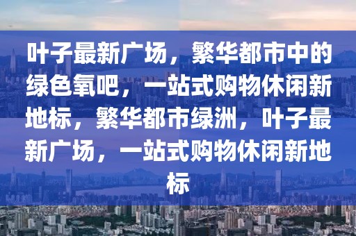 葉子最新廣場，繁華都市中的綠色氧吧，一站式購物休閑新地標(biāo)，繁華都市綠洲，葉子最新廣場，一站式購物休閑新地標(biāo)