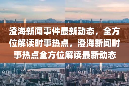 澄海新聞事件最新動態，全方位解讀時事熱點，澄海新聞時事熱點全方位解讀最新動態