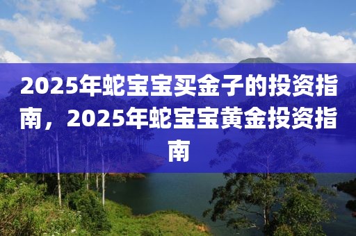 2025年蛇寶寶買金子的投資指南，2025年蛇寶寶黃金投資指南