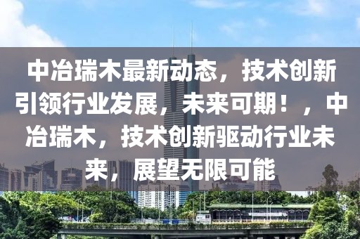 中冶瑞木最新動態，技術創新引領行業發展，未來可期！，中冶瑞木，技術創新驅動行業未來，展望無限可能