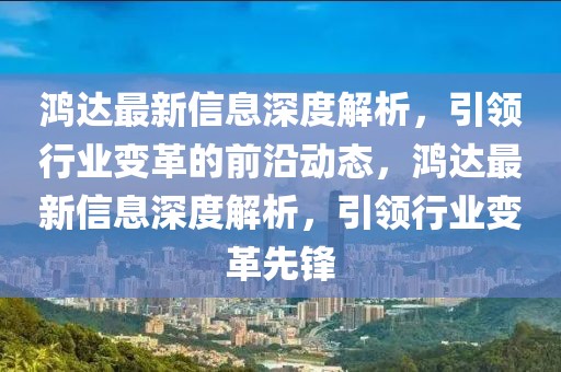 鴻達最新信息深度解析，引領行業變革的前沿動態，鴻達最新信息深度解析，引領行業變革先鋒