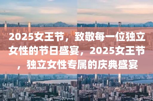 2025女王節(jié)，致敬每一位獨(dú)立女性的節(jié)日盛宴，2025女王節(jié)，獨(dú)立女性專屬的慶典盛宴