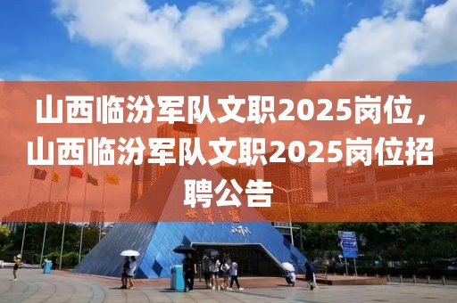 山西臨汾軍隊文職2025崗位，山西臨汾軍隊文職2025崗位招聘公告