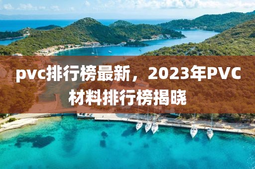 pvc排行榜最新，2023年P(guān)VC材料排行榜揭曉